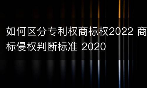 如何区分专利权商标权2022 商标侵权判断标准 2020