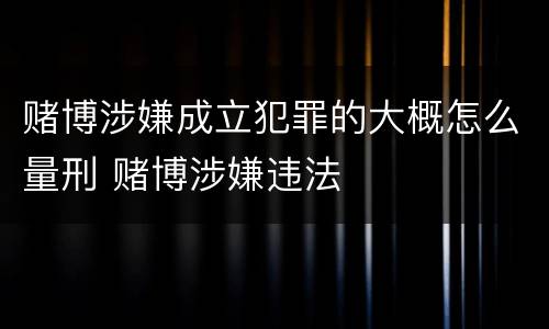 赌博涉嫌成立犯罪的大概怎么量刑 赌博涉嫌违法