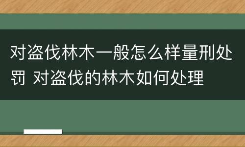 对盗伐林木一般怎么样量刑处罚 对盗伐的林木如何处理