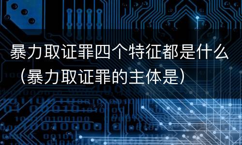 暴力取证罪四个特征都是什么（暴力取证罪的主体是）