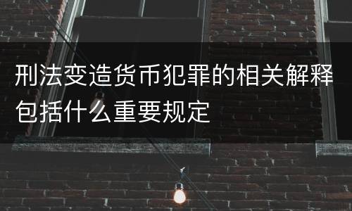 刑法变造货币犯罪的相关解释包括什么重要规定