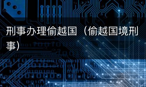 刑事办理偷越国（偷越国境刑事）