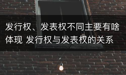发行权、发表权不同主要有啥体现 发行权与发表权的关系