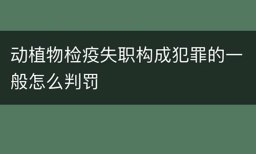 动植物检疫失职构成犯罪的一般怎么判罚