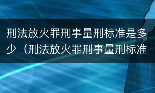 刑法放火罪刑事量刑标准是多少（刑法放火罪刑事量刑标准是多少条）