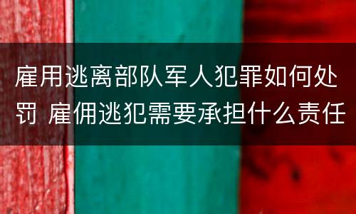雇用逃离部队军人犯罪如何处罚 雇佣逃犯需要承担什么责任