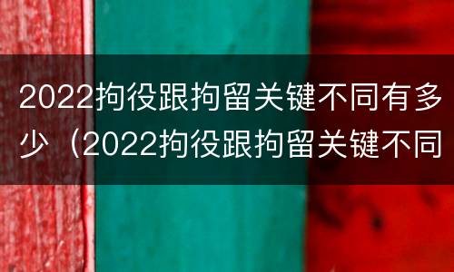 2022拘役跟拘留关键不同有多少（2022拘役跟拘留关键不同有多少种）