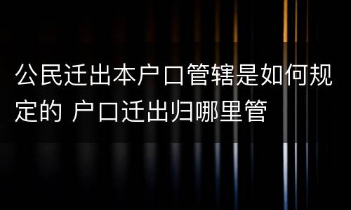 公民迁出本户口管辖是如何规定的 户口迁出归哪里管