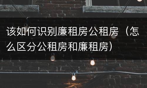 该如何识别廉租房公租房（怎么区分公租房和廉租房）