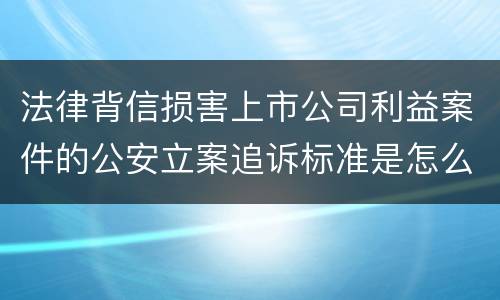法律背信损害上市公司利益案件的公安立案追诉标准是怎么规定