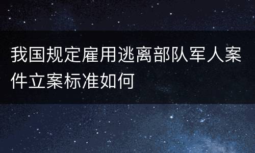 我国规定雇用逃离部队军人案件立案标准如何