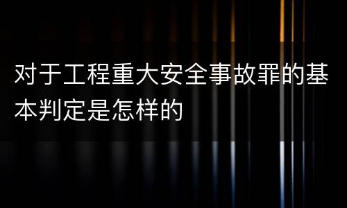 对于工程重大安全事故罪的基本判定是怎样的
