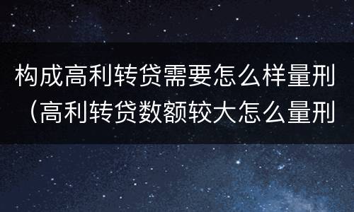 构成高利转贷需要怎么样量刑（高利转贷数额较大怎么量刑）