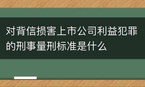 对背信损害上市公司利益犯罪的刑事量刑标准是什么