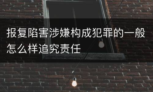 报复陷害涉嫌构成犯罪的一般怎么样追究责任