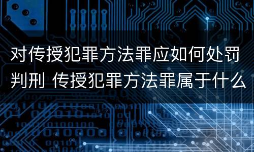 对传授犯罪方法罪应如何处罚判刑 传授犯罪方法罪属于什么罪