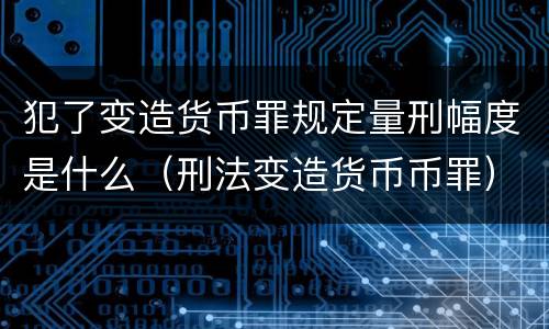 犯了变造货币罪规定量刑幅度是什么（刑法变造货币币罪）
