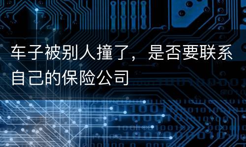 车子被别人撞了，是否要联系自己的保险公司