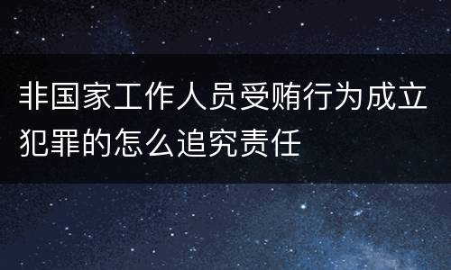 非国家工作人员受贿行为成立犯罪的怎么追究责任