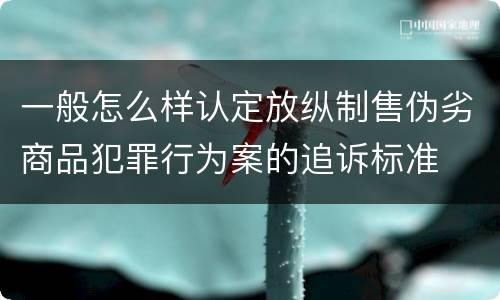 一般怎么样认定放纵制售伪劣商品犯罪行为案的追诉标准