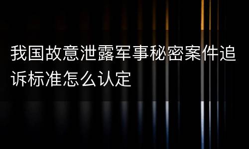 我国故意泄露军事秘密案件追诉标准怎么认定