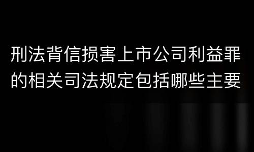 刑法背信损害上市公司利益罪的相关司法规定包括哪些主要内容