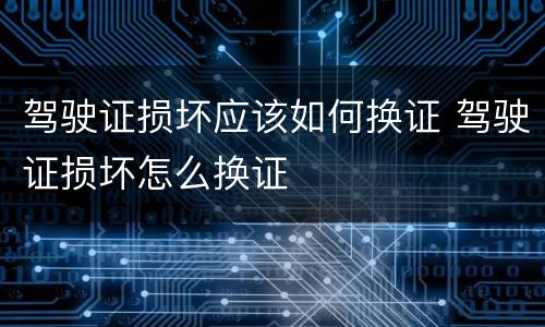 驾驶证损坏应该如何换证 驾驶证损坏怎么换证