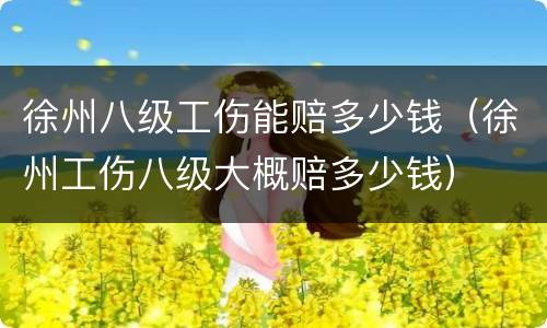 徐州八级工伤能赔多少钱（徐州工伤八级大概赔多少钱）