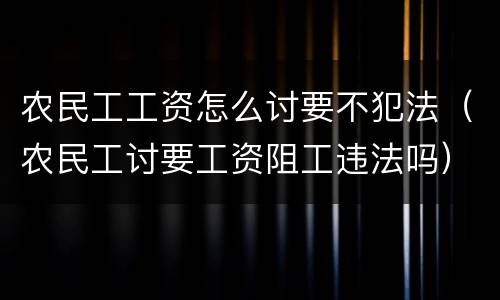 农民工工资怎么讨要不犯法（农民工讨要工资阻工违法吗）