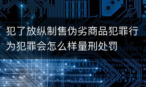 犯了放纵制售伪劣商品犯罪行为犯罪会怎么样量刑处罚