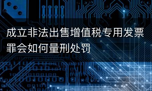 成立非法出售增值税专用发票罪会如何量刑处罚