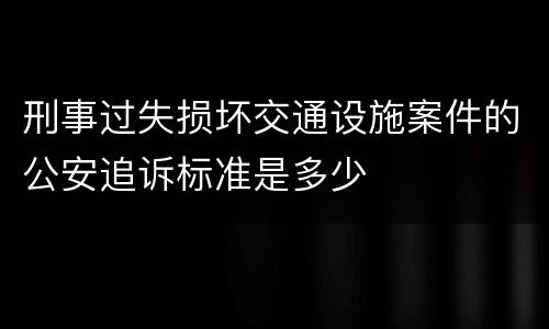 刑事过失损坏交通设施案件的公安追诉标准是多少