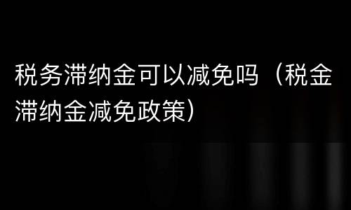 税务滞纳金可以减免吗（税金滞纳金减免政策）