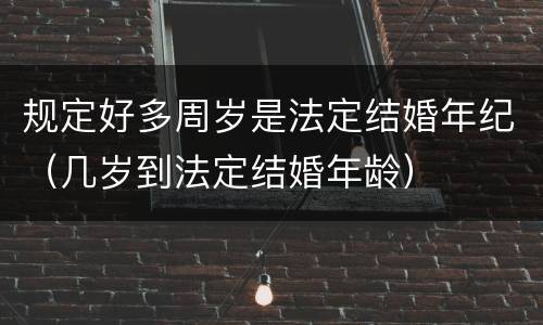 规定好多周岁是法定结婚年纪（几岁到法定结婚年龄）