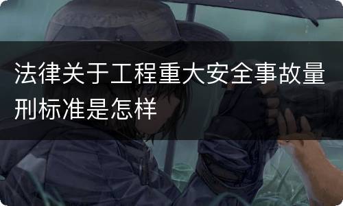 法律关于工程重大安全事故量刑标准是怎样