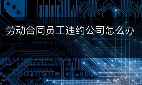 劳动合同员工违约公司怎么办