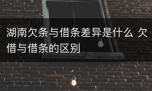 湖南欠条与借条差异是什么 欠借与借条的区别