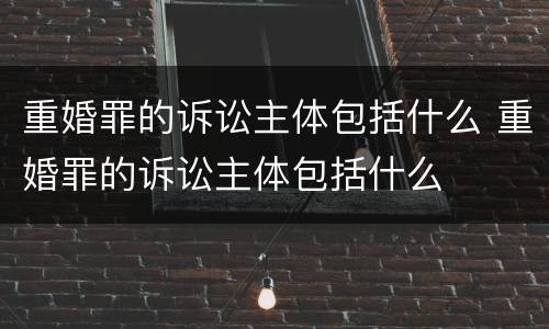重婚罪的诉讼主体包括什么 重婚罪的诉讼主体包括什么
