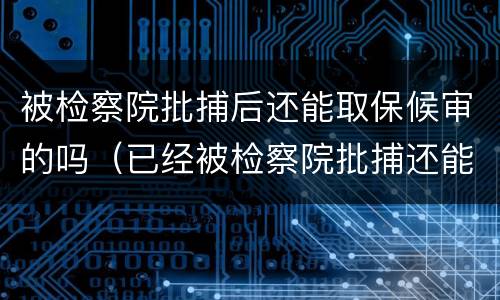 被检察院批捕后还能取保候审的吗（已经被检察院批捕还能取保候审吗）