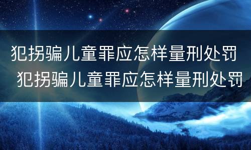 犯拐骗儿童罪应怎样量刑处罚 犯拐骗儿童罪应怎样量刑处罚