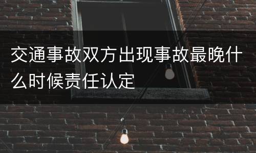 交通事故双方出现事故最晚什么时候责任认定
