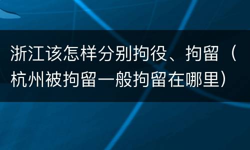 浙江该怎样分别拘役、拘留（杭州被拘留一般拘留在哪里）