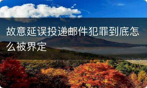 故意延误投递邮件犯罪到底怎么被界定