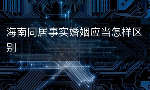 海南同居事实婚姻应当怎样区别