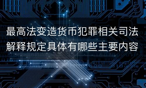 最高法变造货币犯罪相关司法解释规定具体有哪些主要内容
