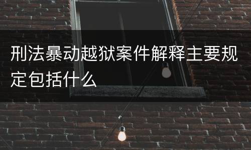 刑法暴动越狱案件解释主要规定包括什么