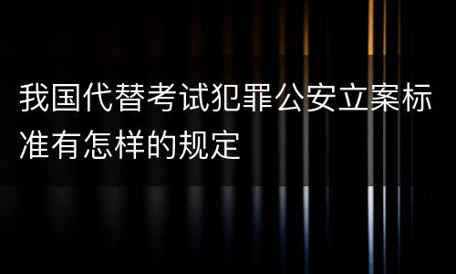 我国代替考试犯罪公安立案标准有怎样的规定