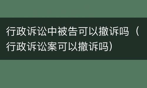 行政诉讼中被告可以撤诉吗（行政诉讼案可以撤诉吗）
