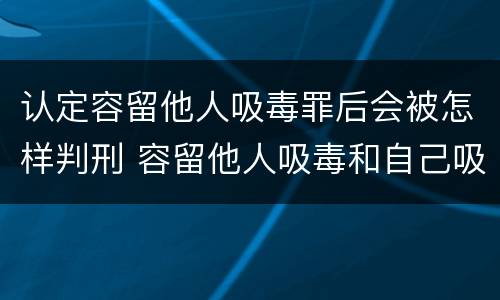 认定容留他人吸毒罪后会被怎样判刑 容留他人吸毒和自己吸毒罪判多久