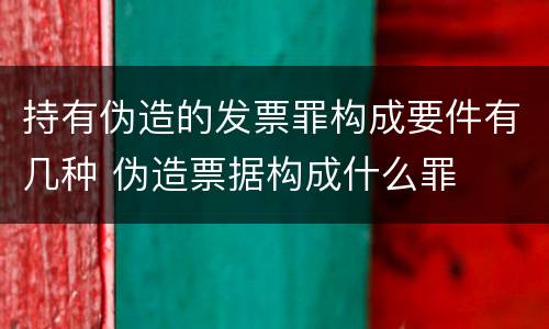 持有伪造的发票罪构成要件有几种 伪造票据构成什么罪